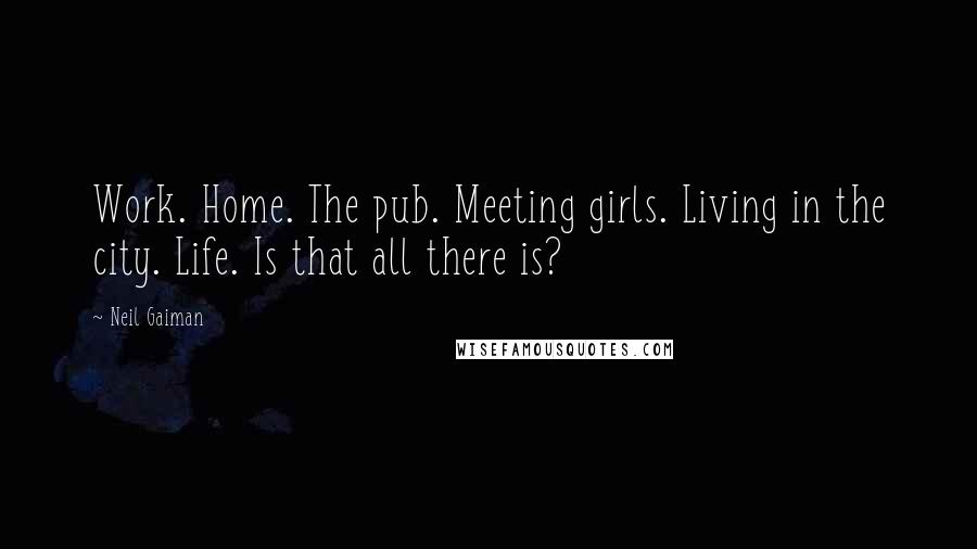 Neil Gaiman Quotes: Work. Home. The pub. Meeting girls. Living in the city. Life. Is that all there is?