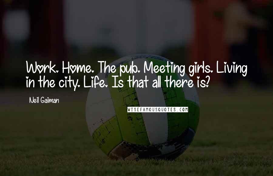Neil Gaiman Quotes: Work. Home. The pub. Meeting girls. Living in the city. Life. Is that all there is?