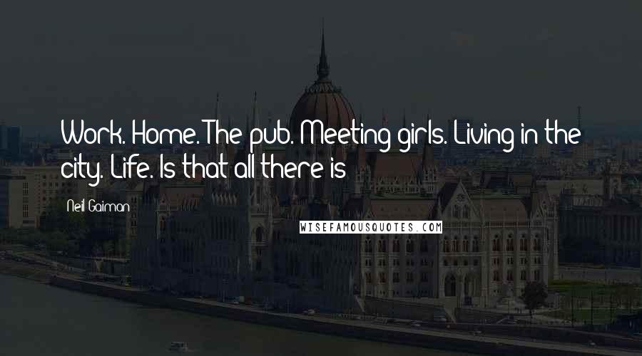 Neil Gaiman Quotes: Work. Home. The pub. Meeting girls. Living in the city. Life. Is that all there is?