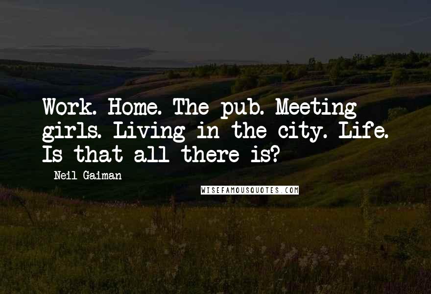 Neil Gaiman Quotes: Work. Home. The pub. Meeting girls. Living in the city. Life. Is that all there is?