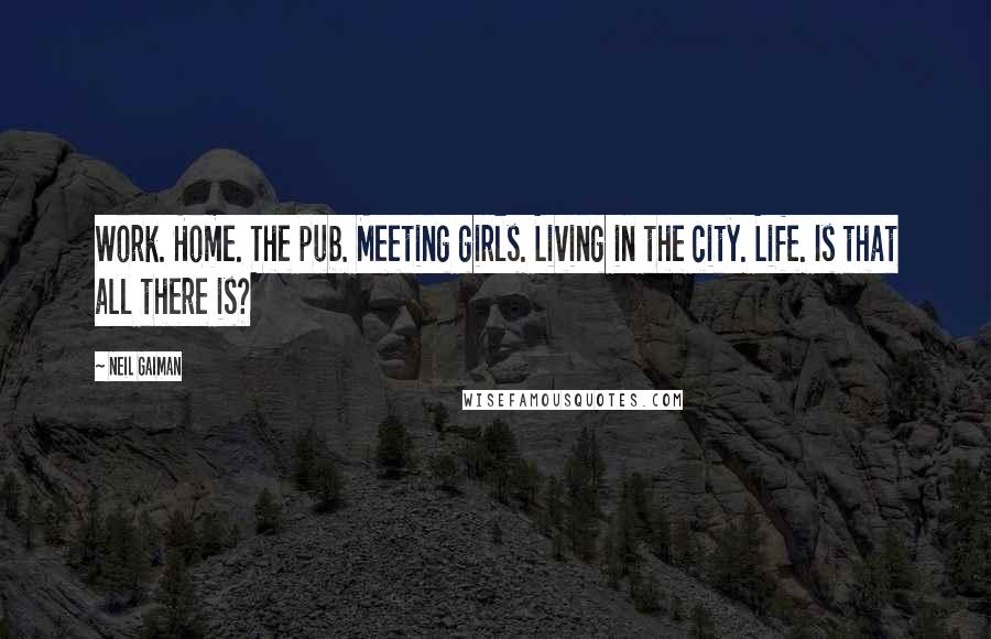 Neil Gaiman Quotes: Work. Home. The pub. Meeting girls. Living in the city. Life. Is that all there is?