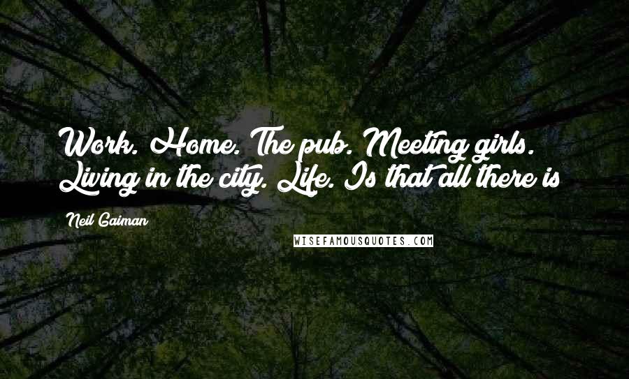 Neil Gaiman Quotes: Work. Home. The pub. Meeting girls. Living in the city. Life. Is that all there is?