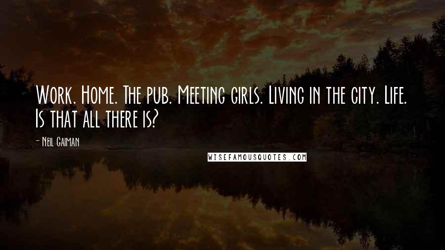 Neil Gaiman Quotes: Work. Home. The pub. Meeting girls. Living in the city. Life. Is that all there is?