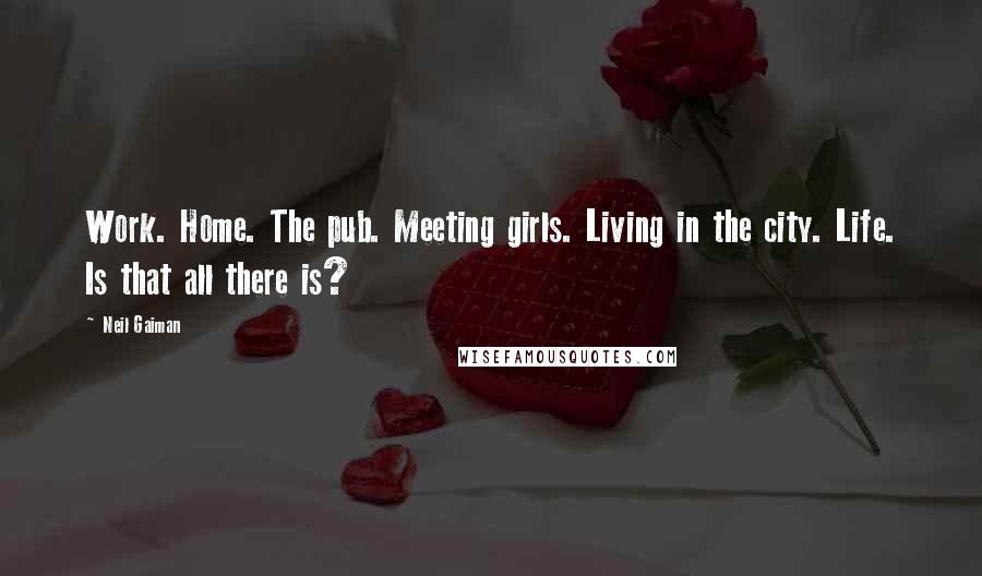 Neil Gaiman Quotes: Work. Home. The pub. Meeting girls. Living in the city. Life. Is that all there is?