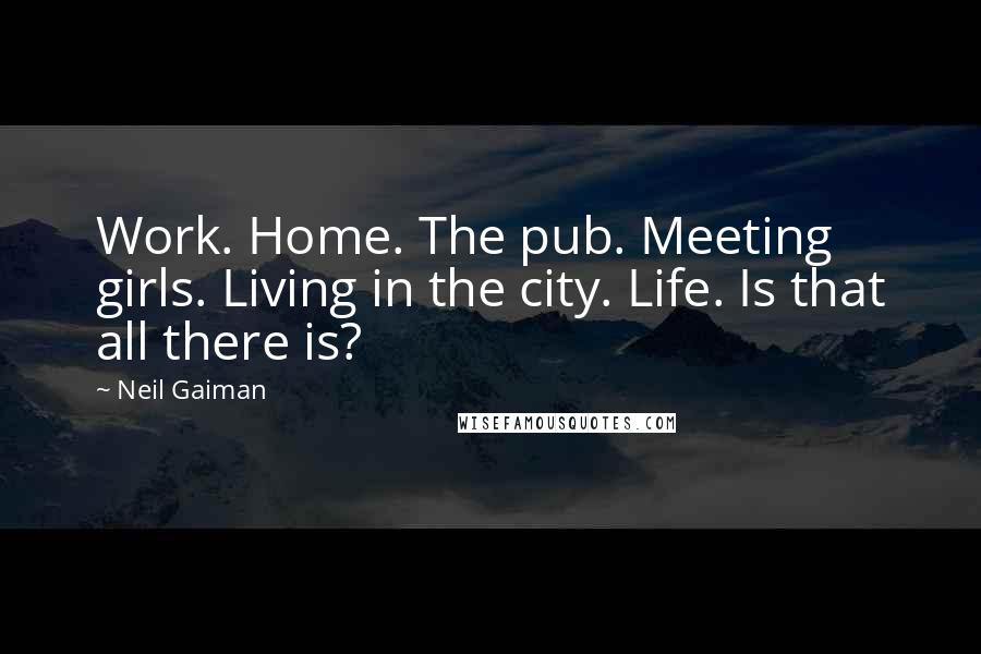 Neil Gaiman Quotes: Work. Home. The pub. Meeting girls. Living in the city. Life. Is that all there is?