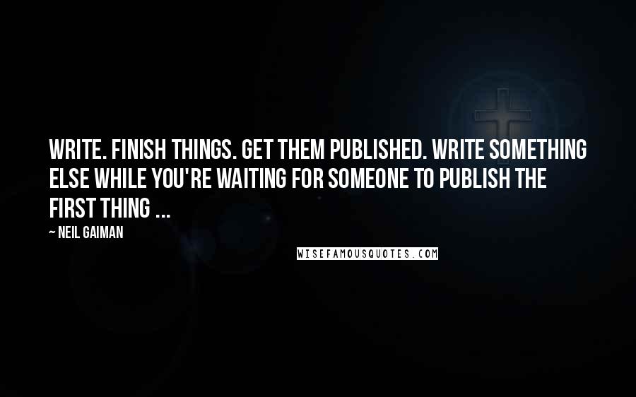 Neil Gaiman Quotes: Write. Finish things. Get them published. Write something else while you're waiting for someone to publish the first thing ...