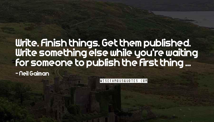 Neil Gaiman Quotes: Write. Finish things. Get them published. Write something else while you're waiting for someone to publish the first thing ...