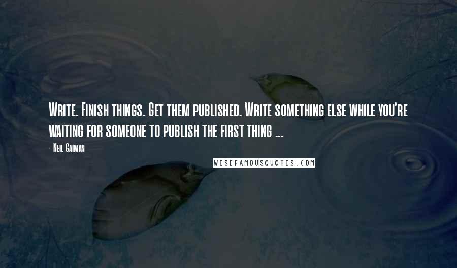 Neil Gaiman Quotes: Write. Finish things. Get them published. Write something else while you're waiting for someone to publish the first thing ...