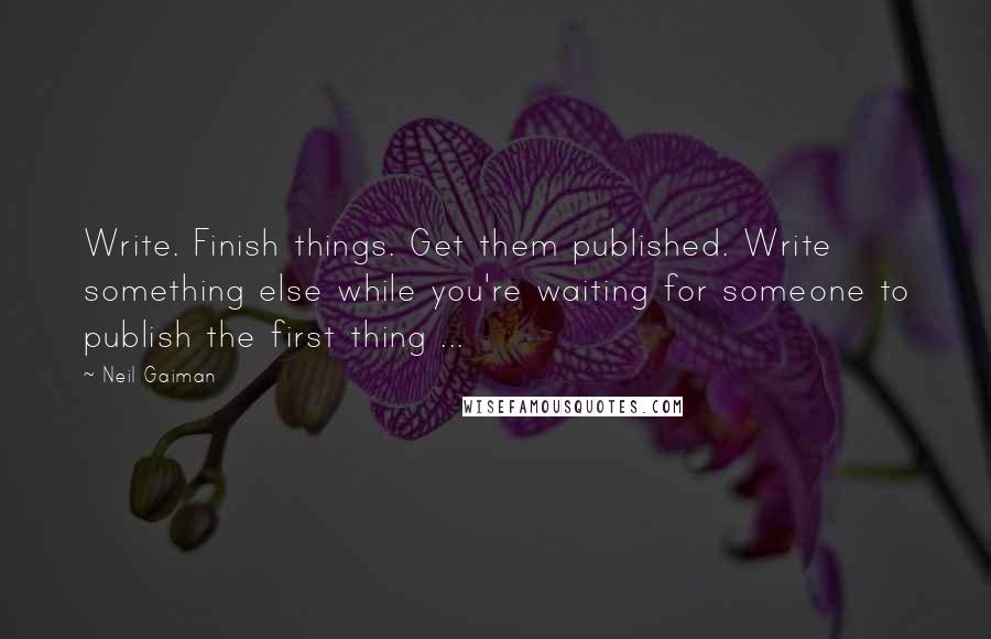 Neil Gaiman Quotes: Write. Finish things. Get them published. Write something else while you're waiting for someone to publish the first thing ...