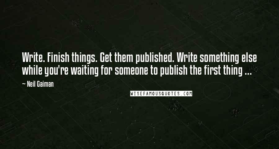 Neil Gaiman Quotes: Write. Finish things. Get them published. Write something else while you're waiting for someone to publish the first thing ...