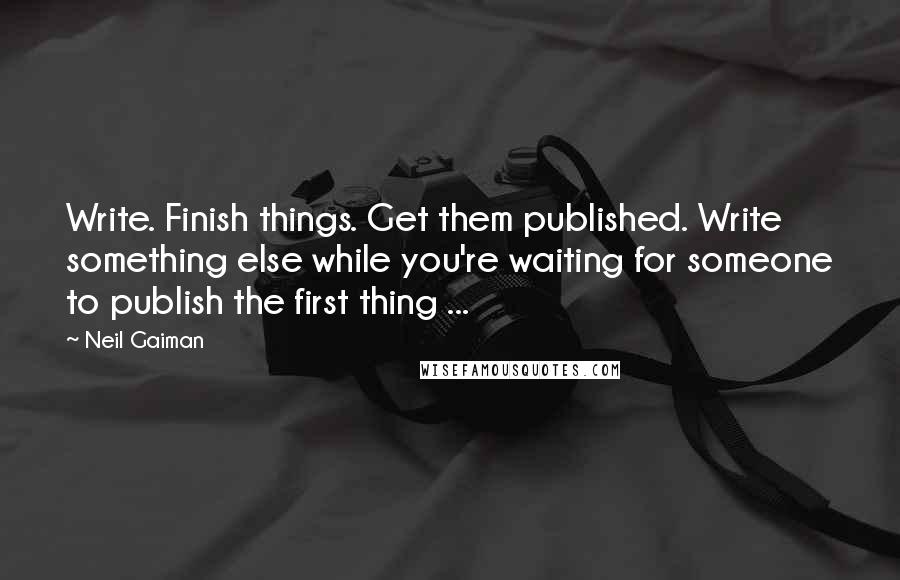 Neil Gaiman Quotes: Write. Finish things. Get them published. Write something else while you're waiting for someone to publish the first thing ...