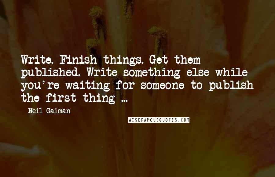 Neil Gaiman Quotes: Write. Finish things. Get them published. Write something else while you're waiting for someone to publish the first thing ...