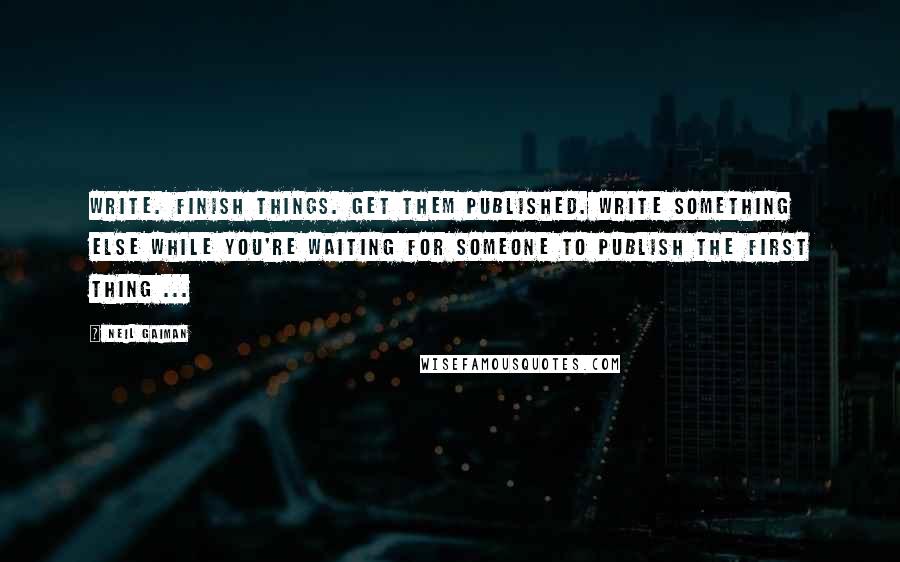 Neil Gaiman Quotes: Write. Finish things. Get them published. Write something else while you're waiting for someone to publish the first thing ...