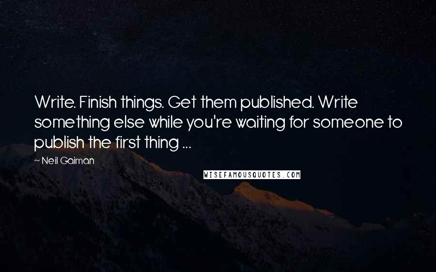 Neil Gaiman Quotes: Write. Finish things. Get them published. Write something else while you're waiting for someone to publish the first thing ...