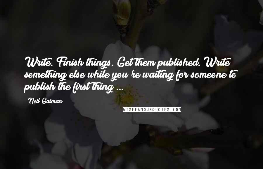 Neil Gaiman Quotes: Write. Finish things. Get them published. Write something else while you're waiting for someone to publish the first thing ...