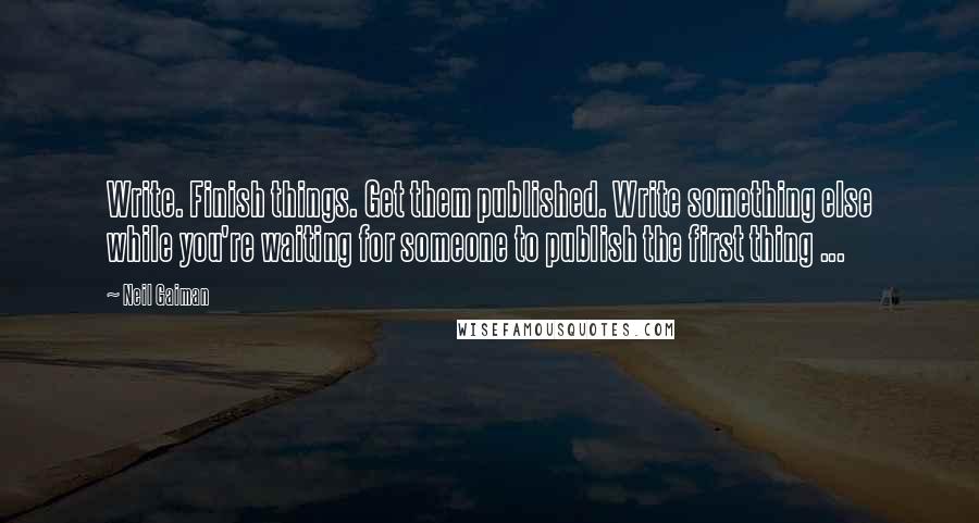 Neil Gaiman Quotes: Write. Finish things. Get them published. Write something else while you're waiting for someone to publish the first thing ...