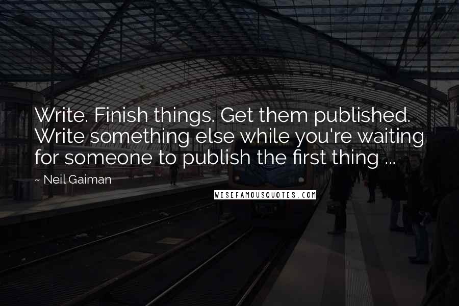 Neil Gaiman Quotes: Write. Finish things. Get them published. Write something else while you're waiting for someone to publish the first thing ...