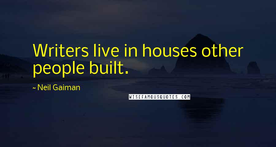 Neil Gaiman Quotes: Writers live in houses other people built.