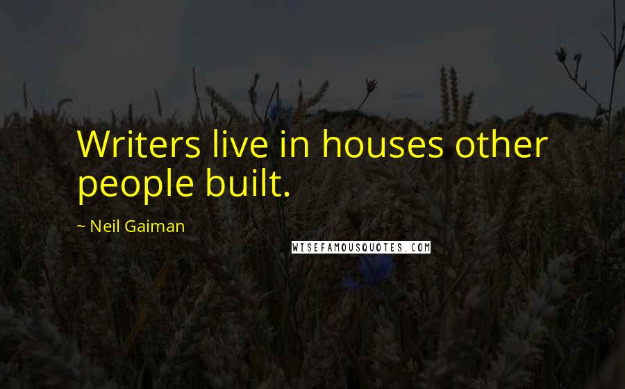 Neil Gaiman Quotes: Writers live in houses other people built.