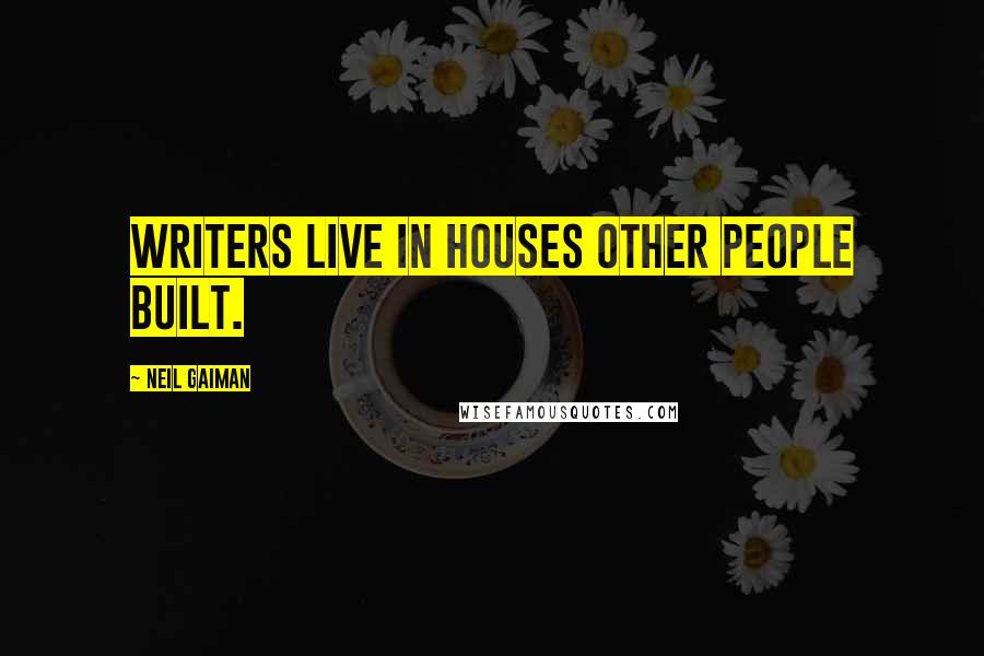 Neil Gaiman Quotes: Writers live in houses other people built.