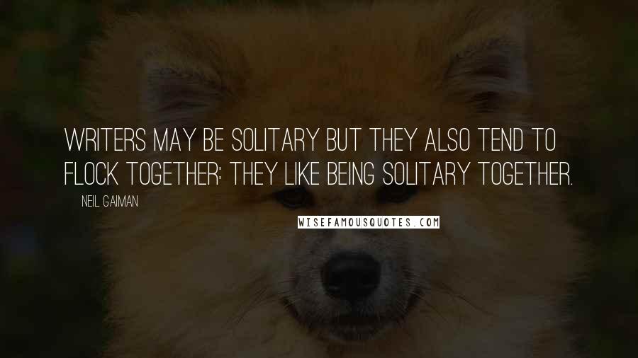 Neil Gaiman Quotes: Writers may be solitary but they also tend to flock together: they like being solitary together.