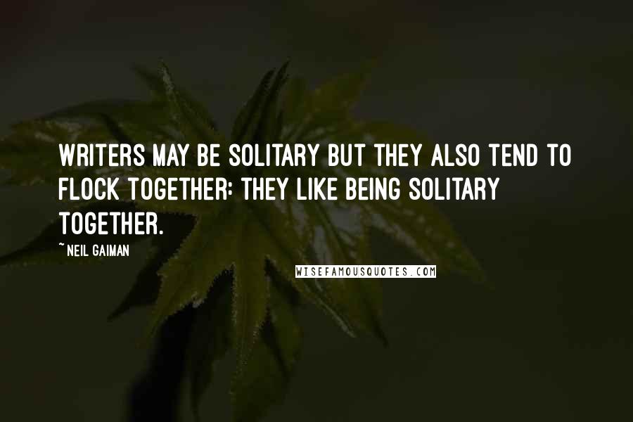 Neil Gaiman Quotes: Writers may be solitary but they also tend to flock together: they like being solitary together.