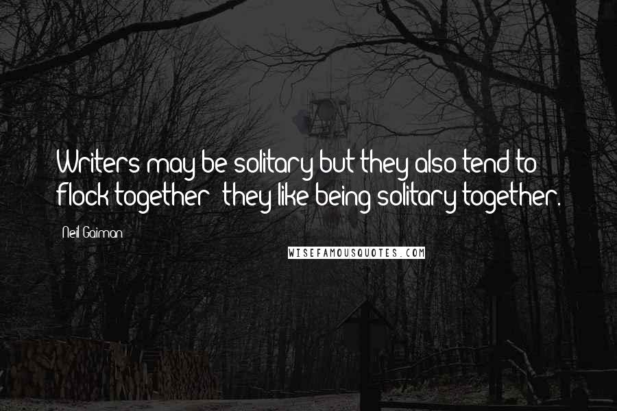 Neil Gaiman Quotes: Writers may be solitary but they also tend to flock together: they like being solitary together.