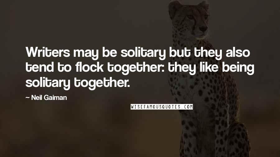 Neil Gaiman Quotes: Writers may be solitary but they also tend to flock together: they like being solitary together.