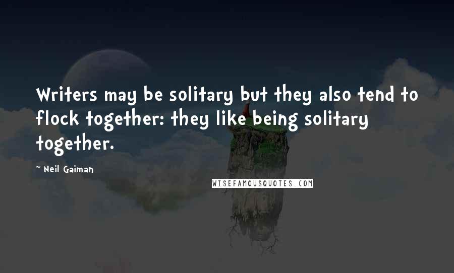 Neil Gaiman Quotes: Writers may be solitary but they also tend to flock together: they like being solitary together.