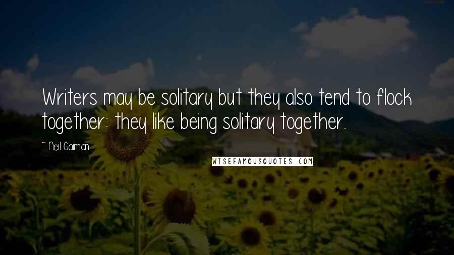 Neil Gaiman Quotes: Writers may be solitary but they also tend to flock together: they like being solitary together.