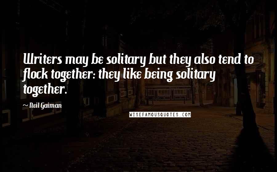 Neil Gaiman Quotes: Writers may be solitary but they also tend to flock together: they like being solitary together.