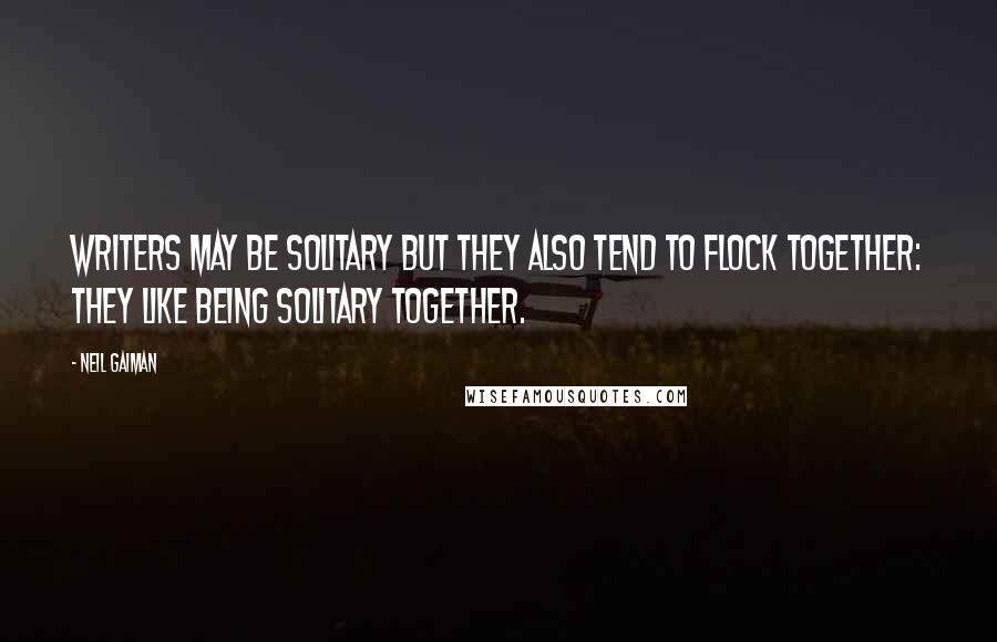 Neil Gaiman Quotes: Writers may be solitary but they also tend to flock together: they like being solitary together.