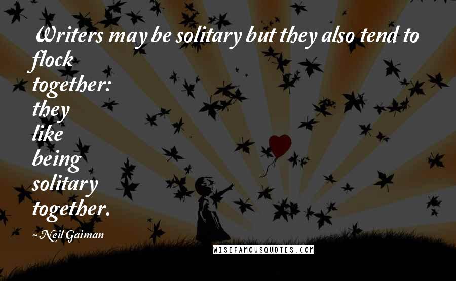 Neil Gaiman Quotes: Writers may be solitary but they also tend to flock together: they like being solitary together.