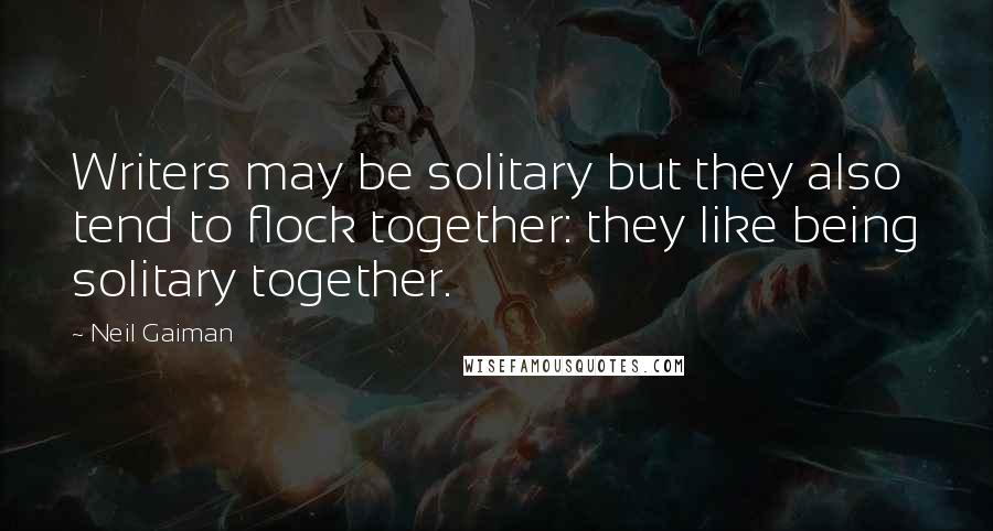 Neil Gaiman Quotes: Writers may be solitary but they also tend to flock together: they like being solitary together.