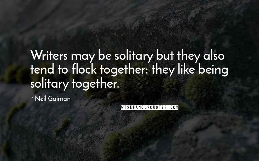 Neil Gaiman Quotes: Writers may be solitary but they also tend to flock together: they like being solitary together.