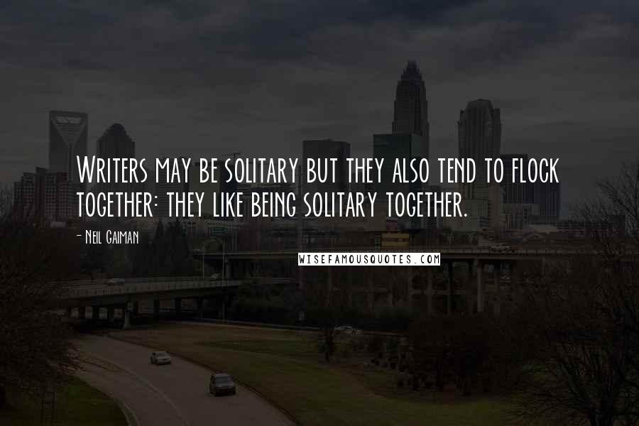 Neil Gaiman Quotes: Writers may be solitary but they also tend to flock together: they like being solitary together.