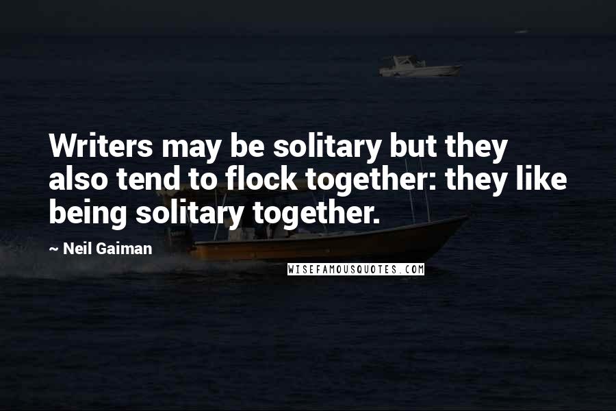 Neil Gaiman Quotes: Writers may be solitary but they also tend to flock together: they like being solitary together.