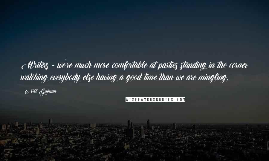 Neil Gaiman Quotes: Writers - we're much more comfortable at parties standing in the corner watching everybody else having a good time than we are mingling.