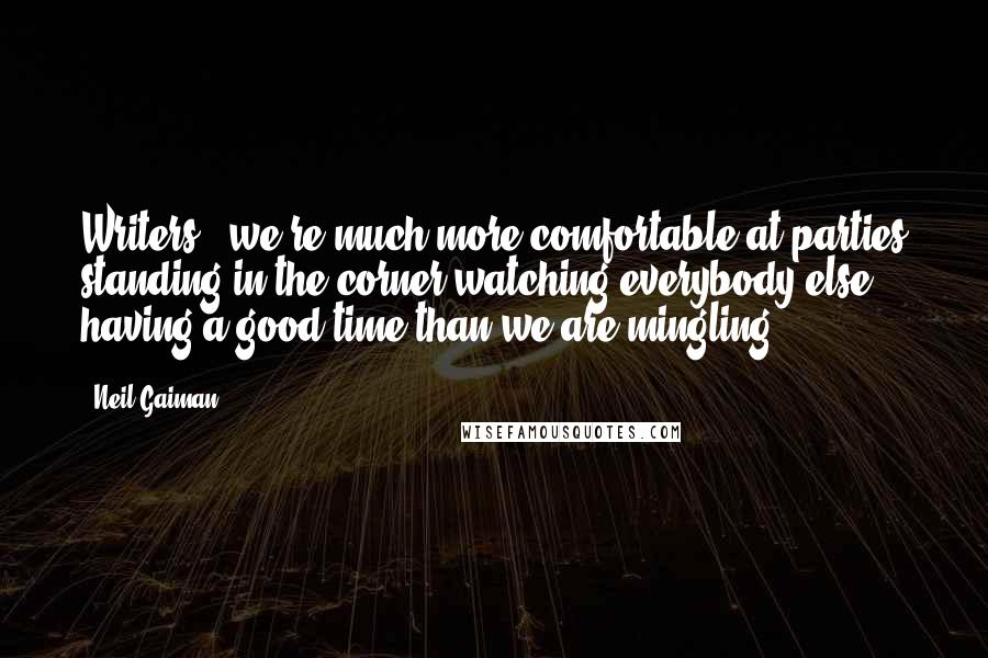 Neil Gaiman Quotes: Writers - we're much more comfortable at parties standing in the corner watching everybody else having a good time than we are mingling.