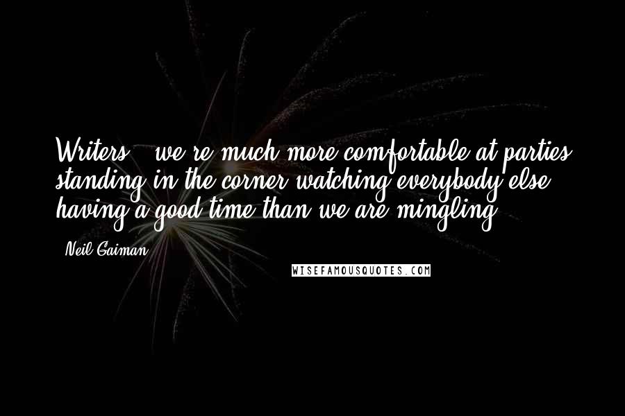 Neil Gaiman Quotes: Writers - we're much more comfortable at parties standing in the corner watching everybody else having a good time than we are mingling.