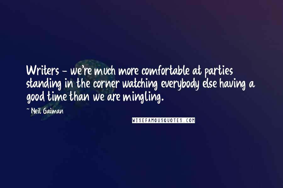 Neil Gaiman Quotes: Writers - we're much more comfortable at parties standing in the corner watching everybody else having a good time than we are mingling.