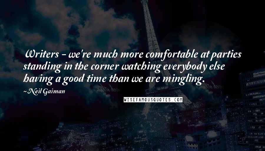 Neil Gaiman Quotes: Writers - we're much more comfortable at parties standing in the corner watching everybody else having a good time than we are mingling.