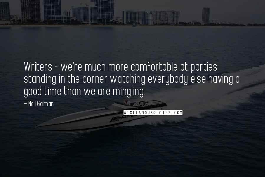 Neil Gaiman Quotes: Writers - we're much more comfortable at parties standing in the corner watching everybody else having a good time than we are mingling.