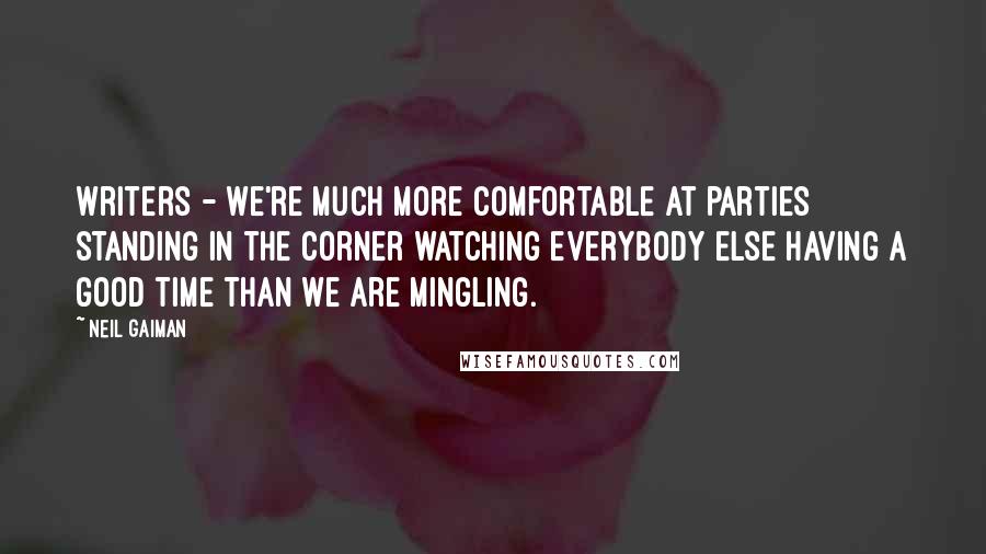 Neil Gaiman Quotes: Writers - we're much more comfortable at parties standing in the corner watching everybody else having a good time than we are mingling.