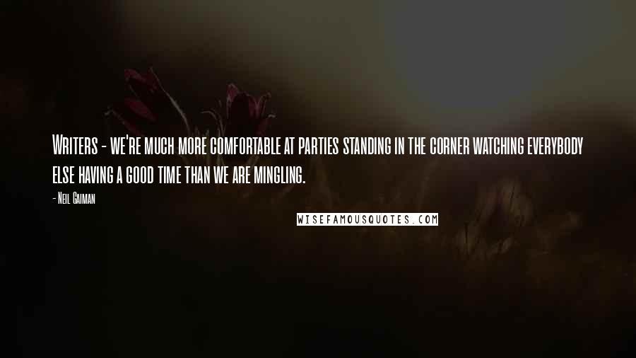 Neil Gaiman Quotes: Writers - we're much more comfortable at parties standing in the corner watching everybody else having a good time than we are mingling.