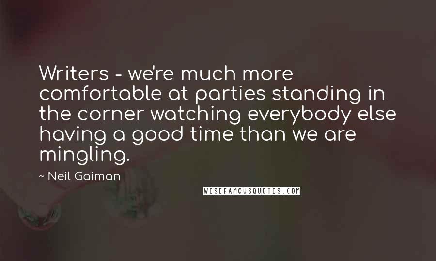 Neil Gaiman Quotes: Writers - we're much more comfortable at parties standing in the corner watching everybody else having a good time than we are mingling.