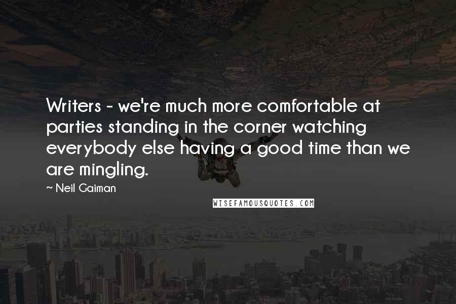 Neil Gaiman Quotes: Writers - we're much more comfortable at parties standing in the corner watching everybody else having a good time than we are mingling.