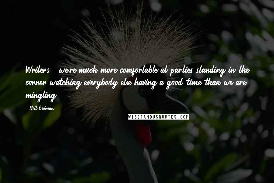 Neil Gaiman Quotes: Writers - we're much more comfortable at parties standing in the corner watching everybody else having a good time than we are mingling.