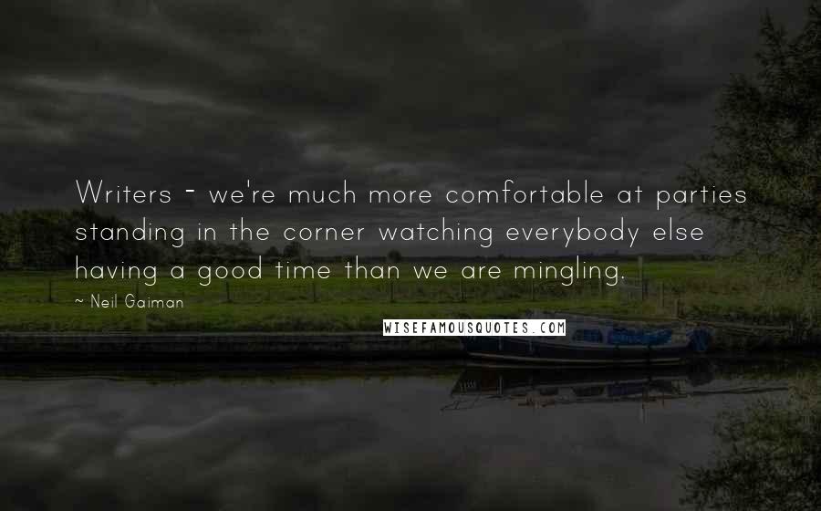 Neil Gaiman Quotes: Writers - we're much more comfortable at parties standing in the corner watching everybody else having a good time than we are mingling.