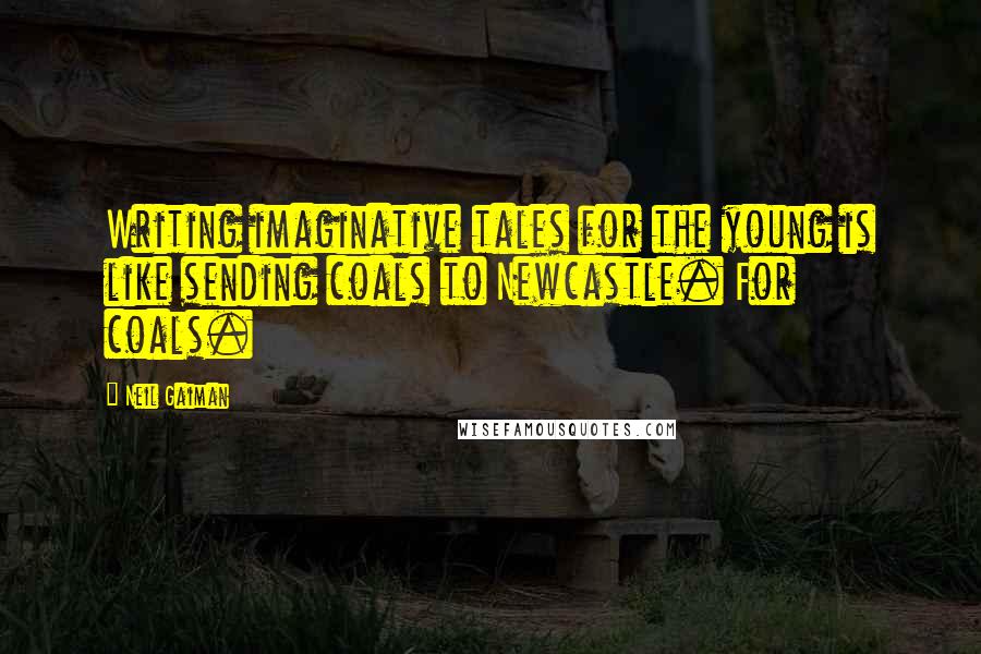 Neil Gaiman Quotes: Writing imaginative tales for the young is like sending coals to Newcastle. For coals.